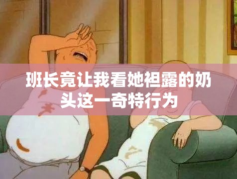班长竟让我看她袒露的奶头这一奇特行为