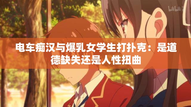 电车痴汉与爆乳女学生打扑克：是道德缺失还是人性扭曲