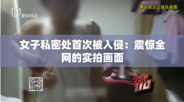 女子私密处首次被入侵：震惊全网的实拍画面