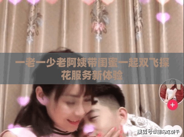 一老一少老阿姨带闺蜜一起双飞探花服务新体验