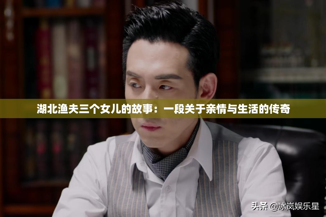 湖北渔夫三个女儿的故事：一段关于亲情与生活的传奇
