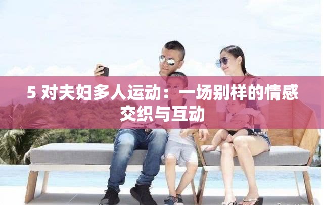 5 对夫妇多人运动：一场别样的情感交织与互动