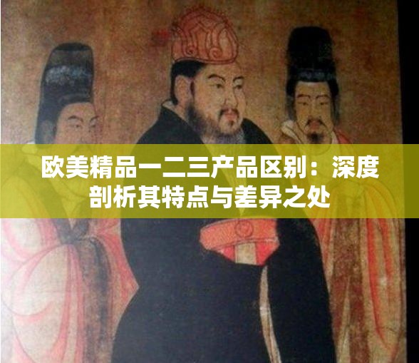 欧美精品一二三产品区别：深度剖析其特点与差异之处