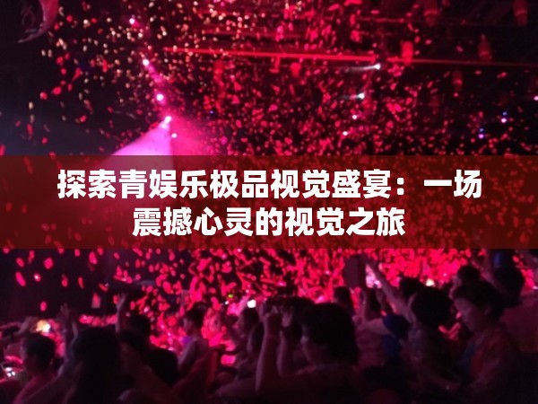 探索青娱乐极品视觉盛宴：一场震撼心灵的视觉之旅