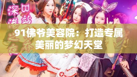 91佛爷美容院：打造专属美丽的梦幻天堂