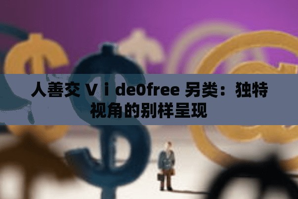 人善交 Vⅰde0free 另类：独特视角的别样呈现