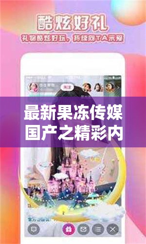 最新果冻传媒国产之精彩内容呈现