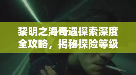 黎明之海奇遇探索深度全攻略，揭秘探险等级快速提升的高效秘籍