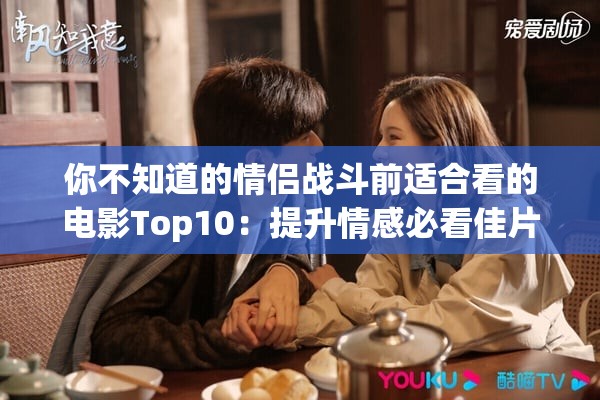 你不知道的情侣战斗前适合看的电影Top10：提升情感必看佳片