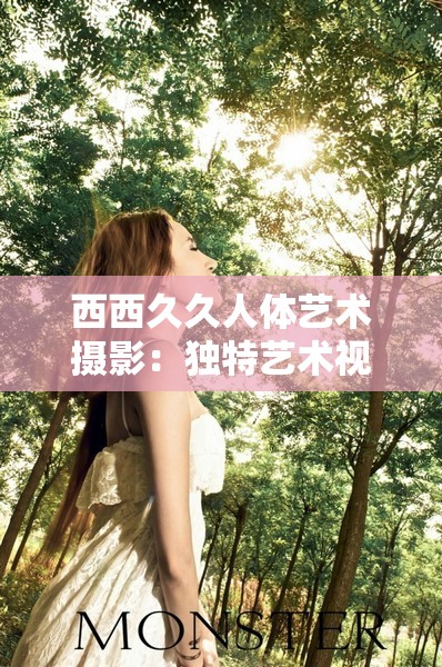 西西久久人体艺术摄影：独特艺术视角的精彩呈现
