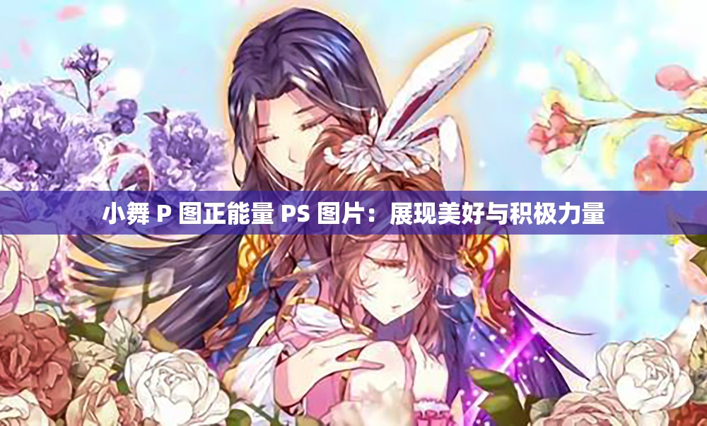 小舞 P 图正能量 PS 图片：展现美好与积极力量