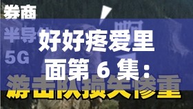 好好疼爱里面第 6 集：精彩剧情引发的深度情感探索之旅