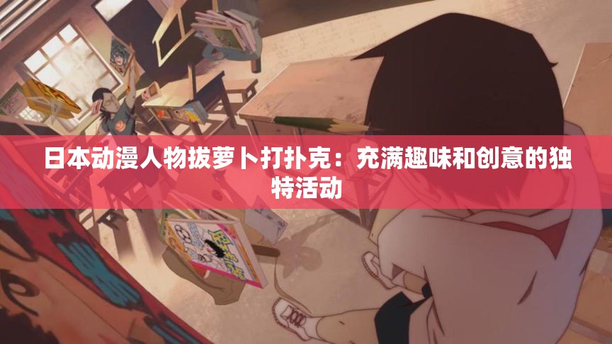 日本动漫人物拔萝卜打扑克：充满趣味和创意的独特活动