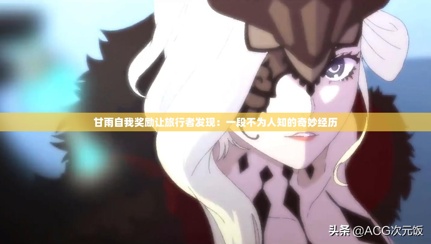 甘雨自我奖励让旅行者发现：一段不为人知的奇妙经历