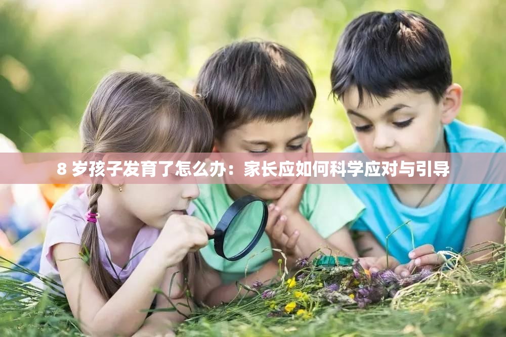 8 岁孩子发育了怎么办：家长应如何科学应对与引导