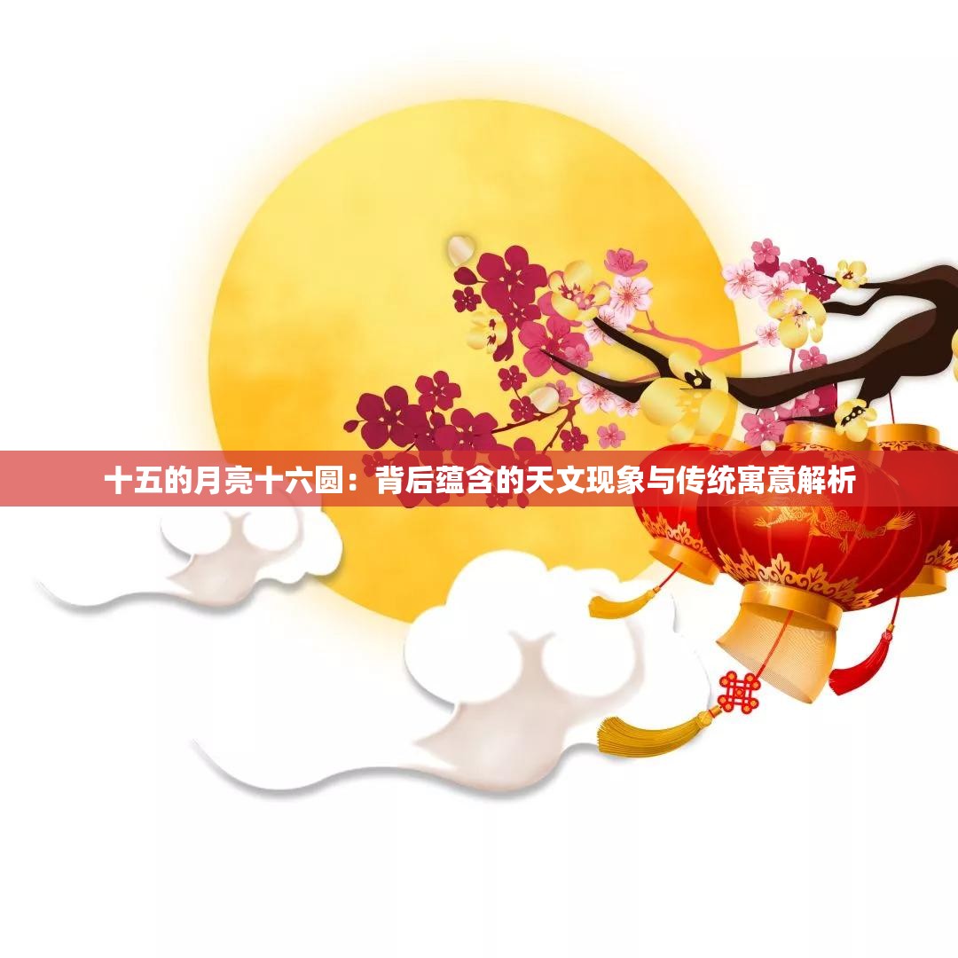 十五的月亮十六圆：背后蕴含的天文现象与传统寓意解析