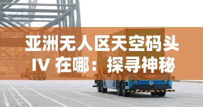 亚洲无人区天空码头 IV 在哪：探寻神秘之地的未知之旅