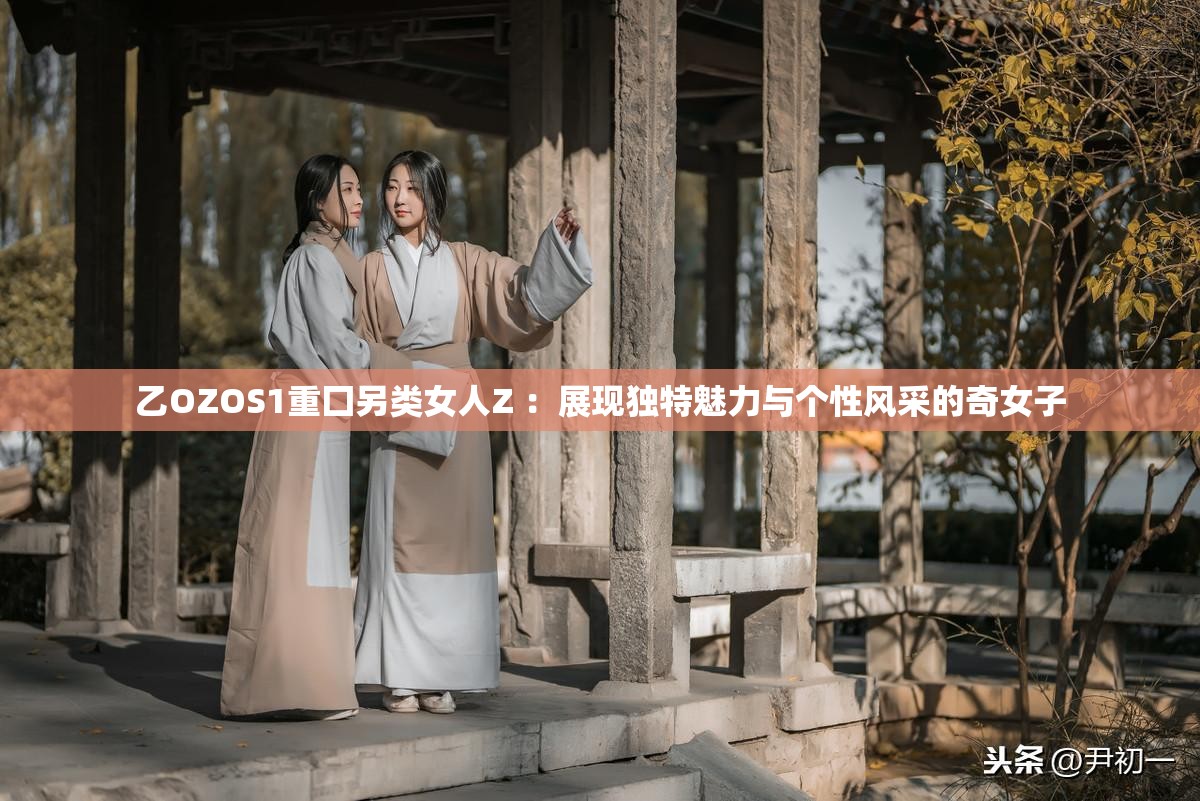 乙OZOS1重囗另类女人Z ：展现独特魅力与个性风采的奇女子