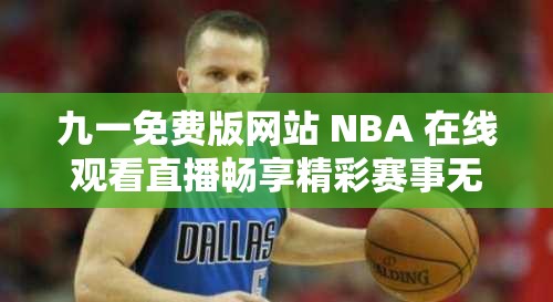 九一免费版网站 NBA 在线观看直播畅享精彩赛事无需等待