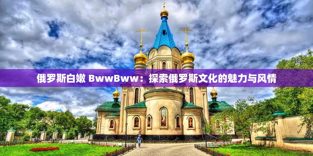 俄罗斯白嫩 BwwBww：探索俄罗斯文化的魅力与风情