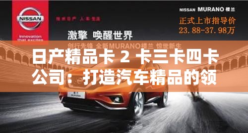 日产精品卡 2 卡三卡四卡公司：打造汽车精品的领导者