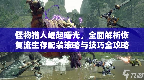 怪物猎人崛起曙光，全面解析恢复流生存配装策略与技巧全攻略