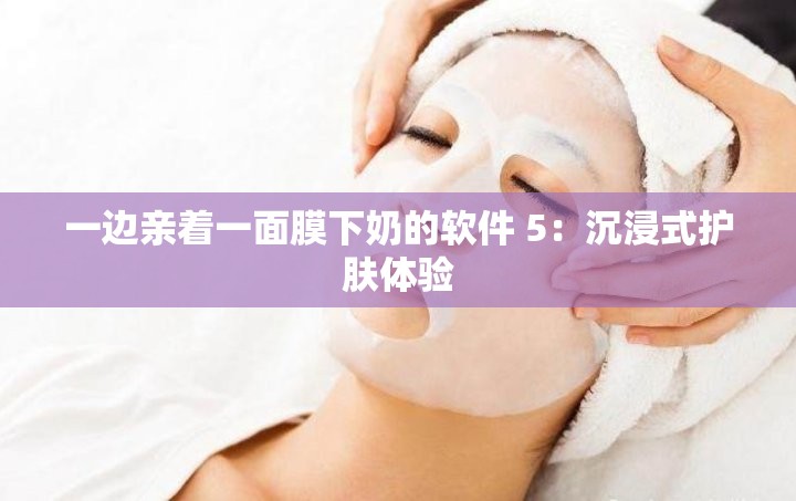 一边亲着一面膜下奶的软件 5：沉浸式护肤体验