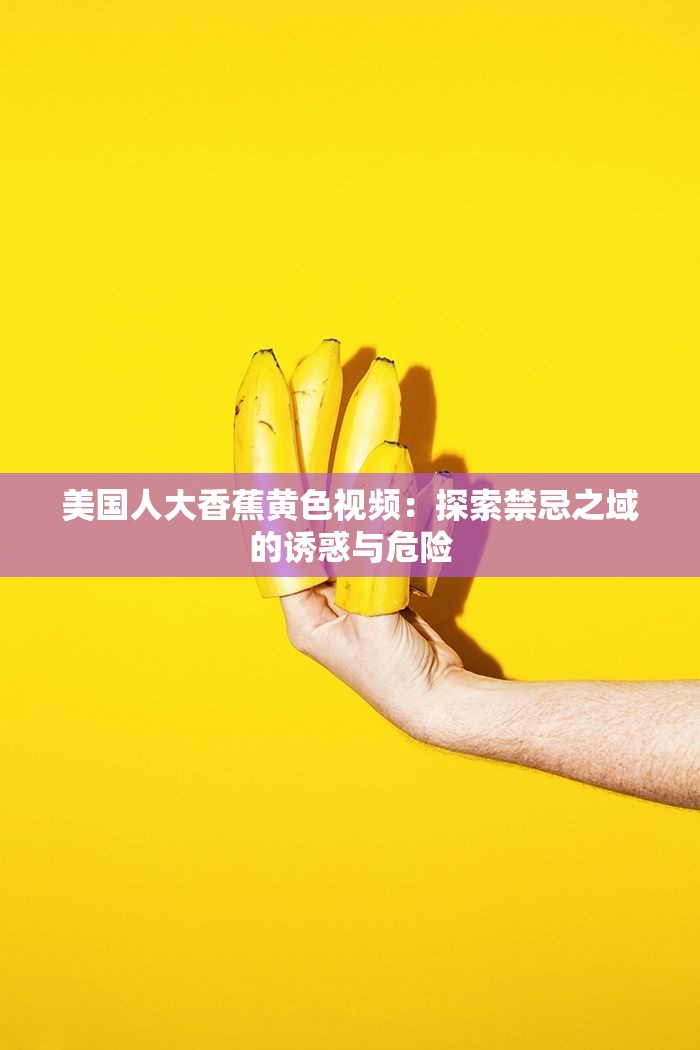 美国人大香蕉黄色视频：探索禁忌之域的诱惑与危险