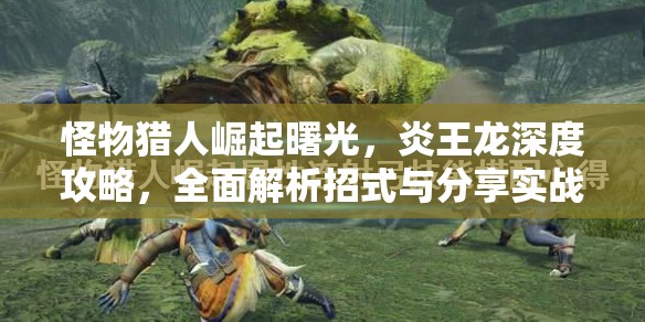怪物猎人崛起曙光，炎王龙深度攻略，全面解析招式与分享实战技巧