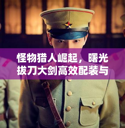 怪物猎人崛起，曙光拔刀大剑高效配装与实战技巧全攻略