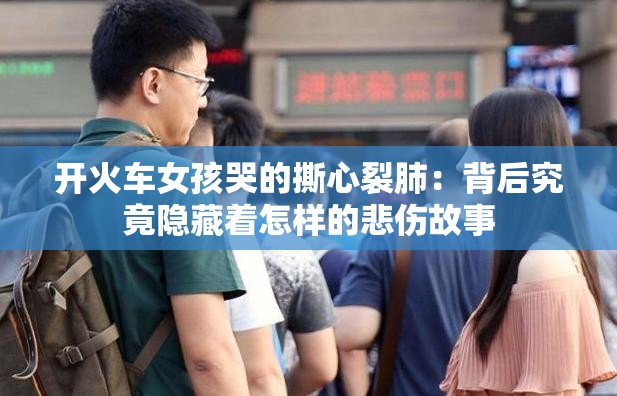 开火车女孩哭的撕心裂肺：背后究竟隐藏着怎样的悲伤故事