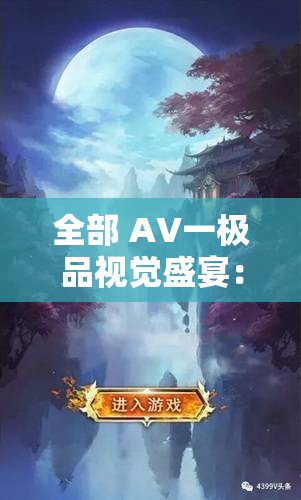 全部 A∨一极品视觉盛宴：震撼无比的极致视觉盛宴来袭