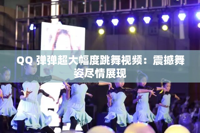 QQ 弹弹超大幅度跳舞视频：震撼舞姿尽情展现