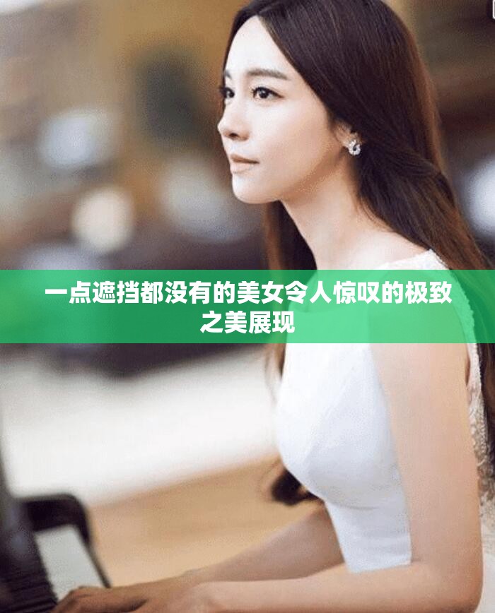 一点遮挡都没有的美女令人惊叹的极致之美展现