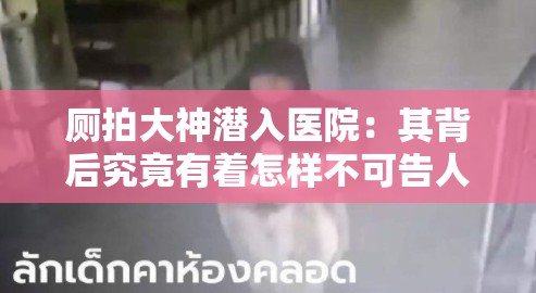 厕拍大神潜入医院：其背后究竟有着怎样不可告人的目的