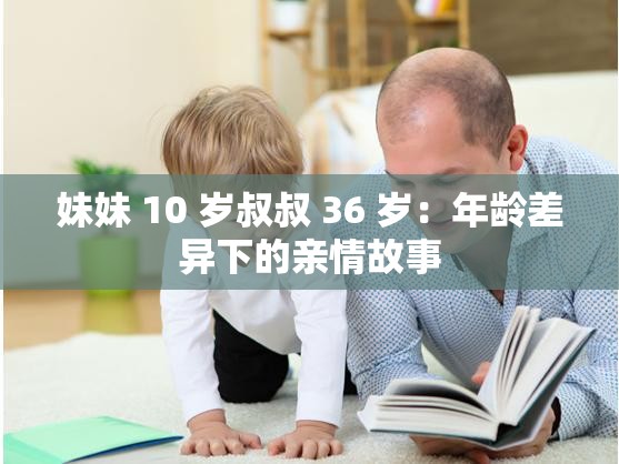 妹妹 10 岁叔叔 36 岁：年龄差异下的亲情故事