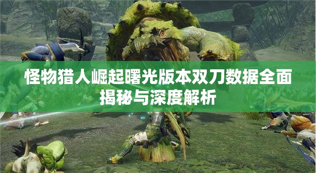 怪物猎人崛起曙光版本双刀数据全面揭秘与深度解析