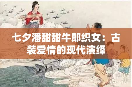 七夕潘甜甜牛郎织女：古装爱情的现代演绎