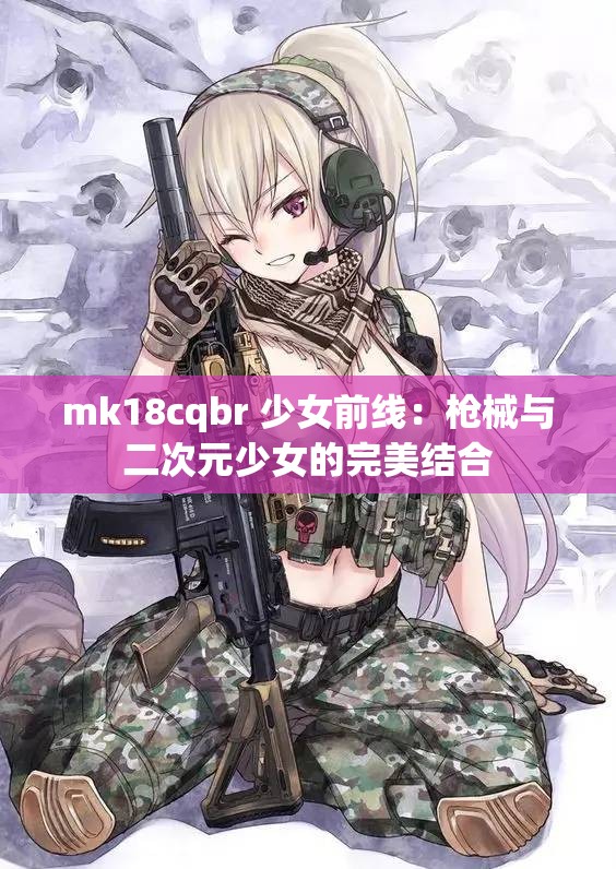 mk18cqbr 少女前线：枪械与二次元少女的完美结合