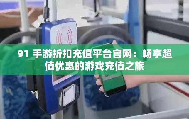 91 手游折扣充值平台官网：畅享超值优惠的游戏充值之旅