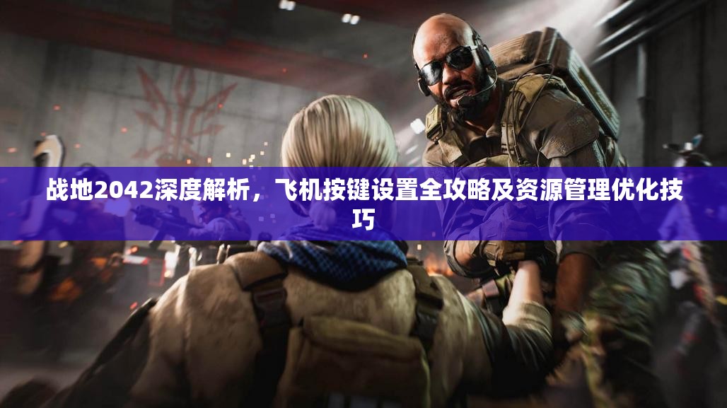战地2042深度解析，飞机按键设置全攻略及资源管理优化技巧