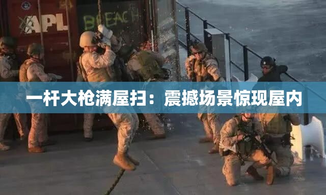 一杆大枪满屋扫：震撼场景惊现屋内
