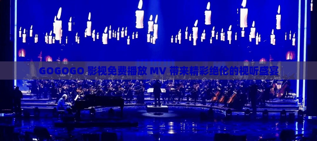 GOGOGO 影视免费播放 MV 带来精彩绝伦的视听盛宴