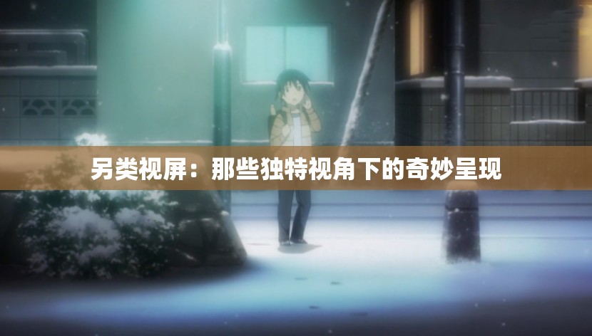 另类视屏：那些独特视角下的奇妙呈现