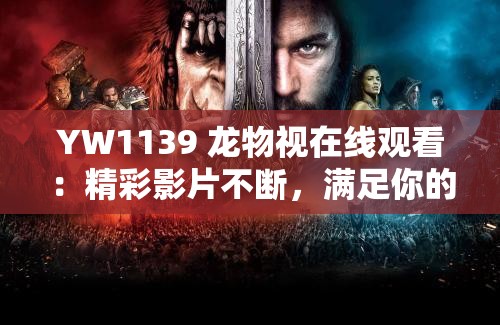 YW1139 龙物视在线观看：精彩影片不断，满足你的视觉需求