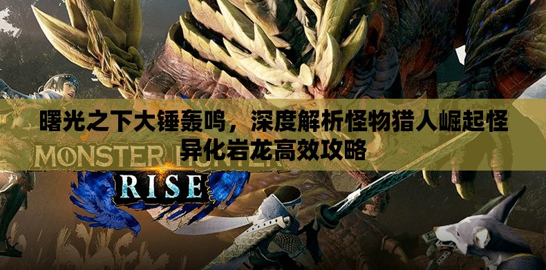 曙光之下大锤轰鸣，深度解析怪物猎人崛起怪异化岩龙高效攻略