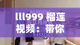 lll999 榴莲视频：带你领略独特榴莲视频的精彩世界