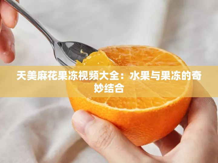 天美麻花果冻视频大全：水果与果冻的奇妙结合