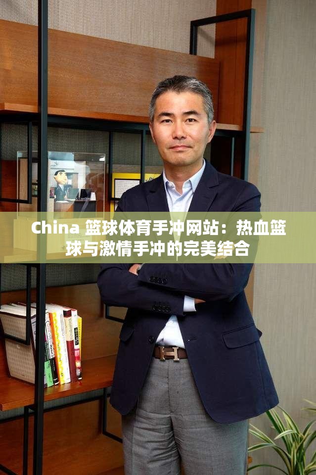 China 篮球体育手冲网站：热血篮球与激情手冲的完美结合