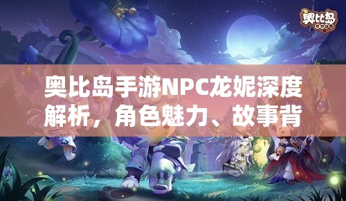 奥比岛手游NPC龙妮深度解析，角色魅力、故事背景与资源管理中的重要性